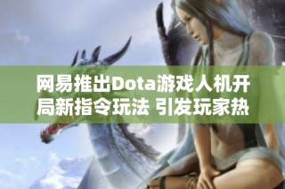 网易推出Dota游戏人机开局新指令玩法 引发玩家热议与期待