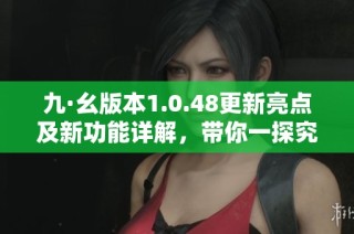 九·幺版本1.0.48更新亮点及新功能详解，带你一探究竟