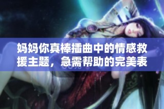 妈妈你真棒插曲中的情感救援主题，急需帮助的完美表现