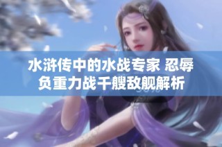 水浒传中的水战专家 忍辱负重力战千艘敌舰解析