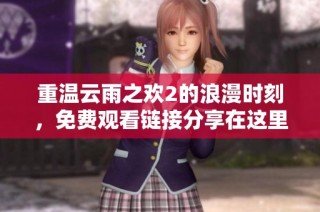 重温云雨之欢2的浪漫时刻，免费观看链接分享在这里