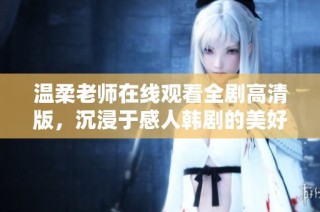 温柔老师在线观看全剧高清版，沉浸于感人韩剧的美好世界