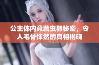 公主体内竟藏虫卵秘密，令人毛骨悚然的真相揭晓