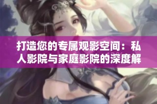 打造您的专属观影空间：私人影院与家庭影院的深度解析