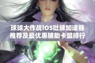 球球大作战iOS吐球加速器推荐及最优惠辅助卡盟排行榜介绍