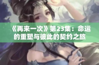 《再来一次》第23集：命运的重塑与彼此的契约之旅