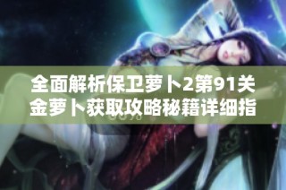 全面解析保卫萝卜2第91关金萝卜获取攻略秘籍详细指南