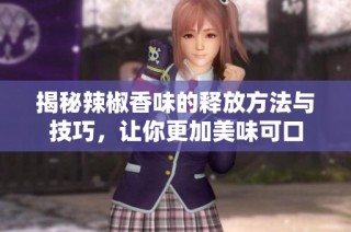 揭秘辣椒香味的释放方法与技巧，让你更加美味可口