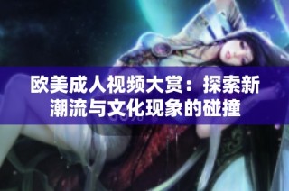 欧美成人视频大赏：探索新潮流与文化现象的碰撞