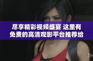 尽享精彩视频盛宴 这里有免费的高清观影平台推荐给你