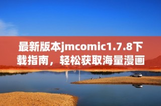 最新版本jmcomic1.7.8下载指南，轻松获取海量漫画资源与精彩内容体验