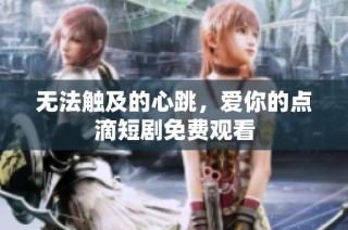 无法触及的心跳，爱你的点滴短剧免费观看