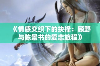 《情感交织下的抉择：顾野与陈景书的爱恋旅程》