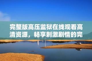 完整版高压监狱在线观看高清资源，畅享刺激剧情的完美体验