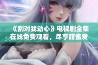 《别对我动心》电视剧全集在线免费观看，尽享甜蜜爱情故事