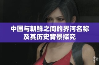 中国与朝鲜之间的界河名称及其历史背景探究