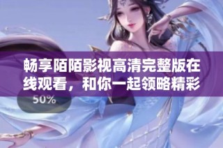 畅享陌陌影视高清完整版在线观看，和你一起领略精彩影片世界