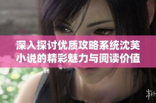 深入探讨优质攻略系统沈芙小说的精彩魅力与阅读价值
