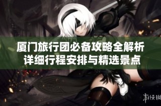 厦门旅行团必备攻略全解析 详细行程安排与精选景点推荐助你畅游城市魅力