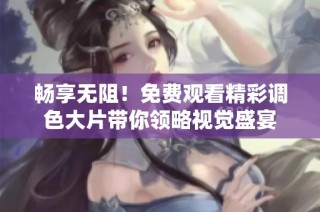 畅享无阻！免费观看精彩调色大片带你领略视觉盛宴