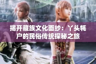 揭开藏族文化面纱：丫头牦户的民俗传统探秘之旅