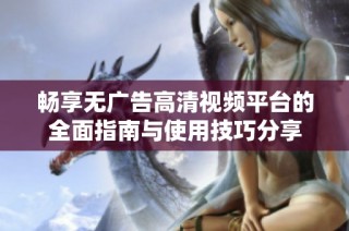 畅享无广告高清视频平台的全面指南与使用技巧分享