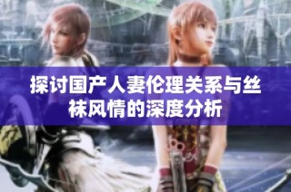探讨国产人妻伦理关系与丝袜风情的深度分析