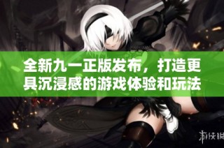 全新九一正版发布，打造更具沉浸感的游戏体验和玩法创新