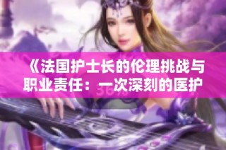 《法国护士长的伦理挑战与职业责任：一次深刻的医护反思》