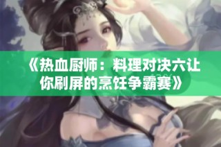 《热血厨师：料理对决六让你刷屏的烹饪争霸赛》