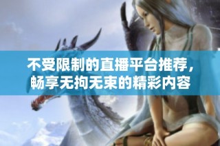 不受限制的直播平台推荐，畅享无拘无束的精彩内容