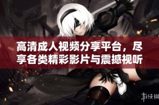 高清成人视频分享平台，尽享各类精彩影片与震撼视听体验