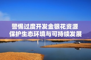 警惕过度开发金银花资源 保护生态环境与可持续发展