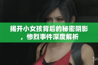 揭开小女孩背后的秘密阴影，惨烈事件深度解析