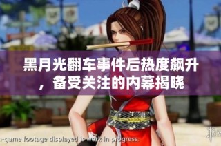 黑月光翻车事件后热度飙升，备受关注的内幕揭晓