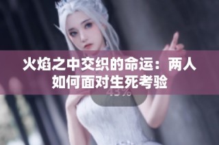 火焰之中交织的命运：两人如何面对生死考验
