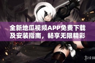 全新地瓜视频APP免费下载及安装指南，畅享无限精彩内容