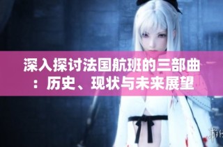 深入探讨法国航班的三部曲：历史、现状与未来展望