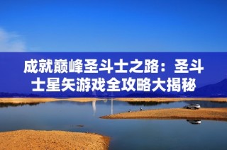 成就巅峰圣斗士之路：圣斗士星矢游戏全攻略大揭秘