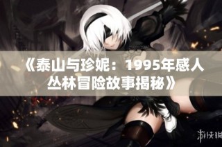 《泰山与珍妮：1995年感人丛林冒险故事揭秘》
