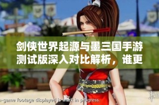 剑侠世界起源与墨三国手游测试版深入对比解析，谁更值得期待