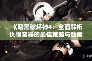 《暗黑破坏神4：全面解析仇恨容器的最佳策略与动画展示》