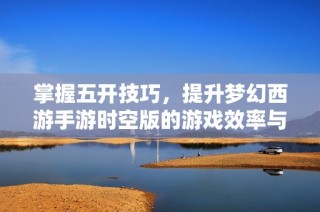 掌握五开技巧，提升梦幻西游手游时空版的游戏效率与乐趣
