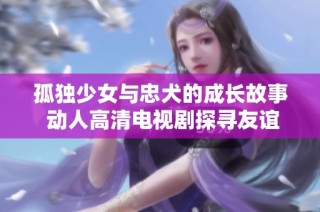 孤独少女与忠犬的成长故事 动人高清电视剧探寻友谊与爱的真谛