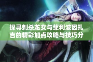 探寻刺杀龙女与菲利波因扎吉的精彩加点攻略与技巧分享