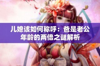 儿媳该如何称呼：爸是老公年龄的两倍之谜解析