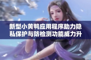 新型小黄鸭应用程序助力隐私保护与防检测功能威力升级