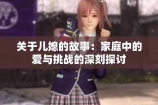 关于儿媳的故事：家庭中的爱与挑战的深刻探讨