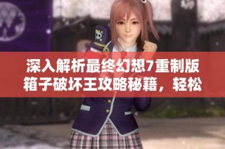 深入解析最终幻想7重制版箱子破坏王攻略秘籍，轻松掌握箱子破坏挑战技巧