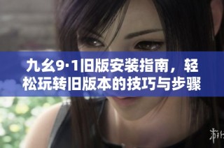 九幺9·1旧版安装指南，轻松玩转旧版本的技巧与步骤